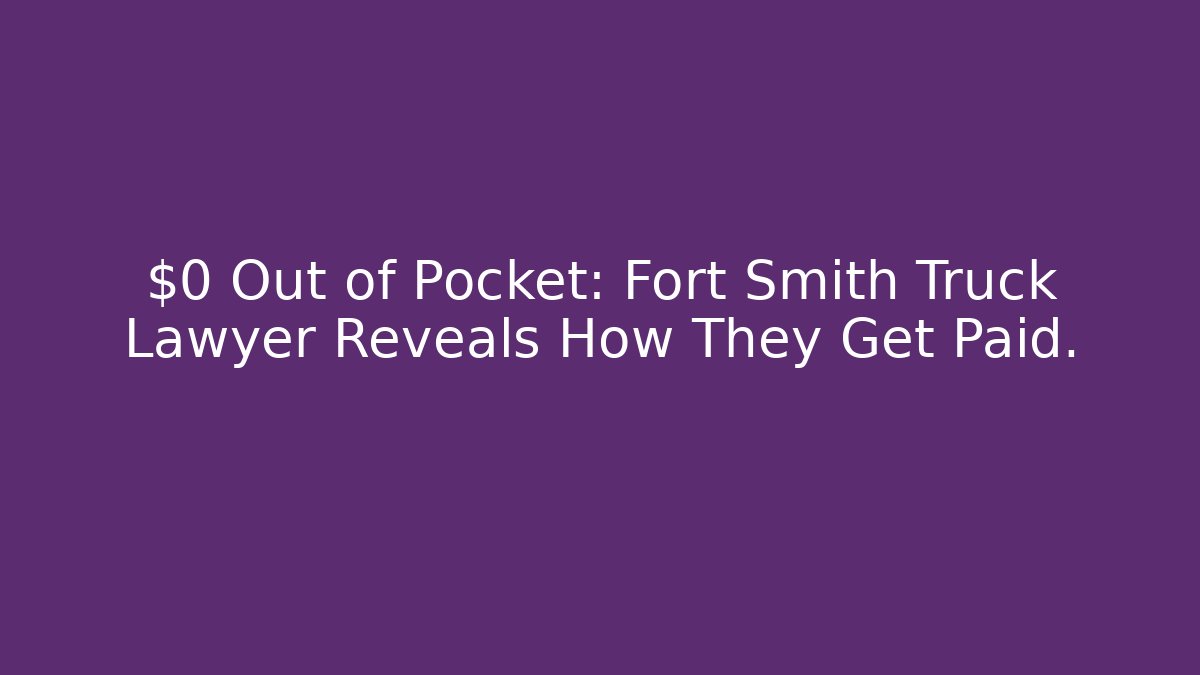 $0 Out of Pocket: Fort Smith Truck Lawyer Reveals How They Get Paid. - WealthxGroup