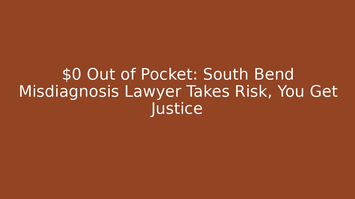 $0 Out of Pocket: South Bend Misdiagnosis Lawyer Takes Risk, You Get Justice