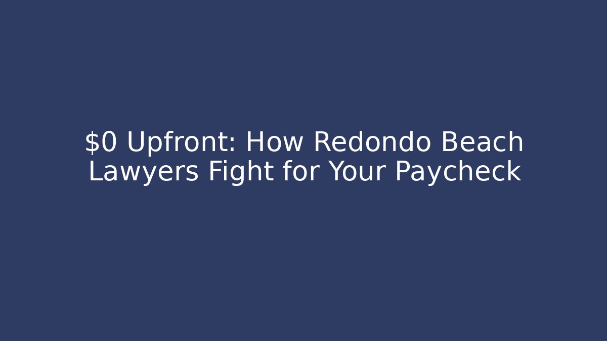 $0 Upfront: How Redondo Beach Lawyers Fight for Your Paycheck
