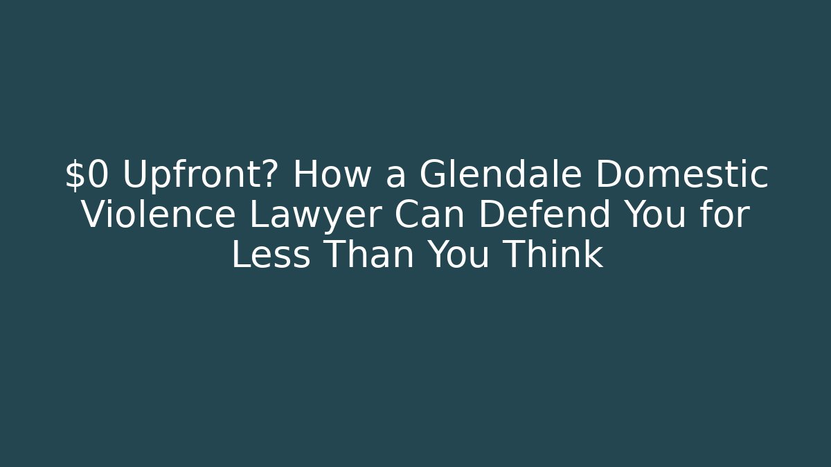 $0 Upfront? How a Glendale Domestic Violence Lawyer Can Defend You for Less Than You Think