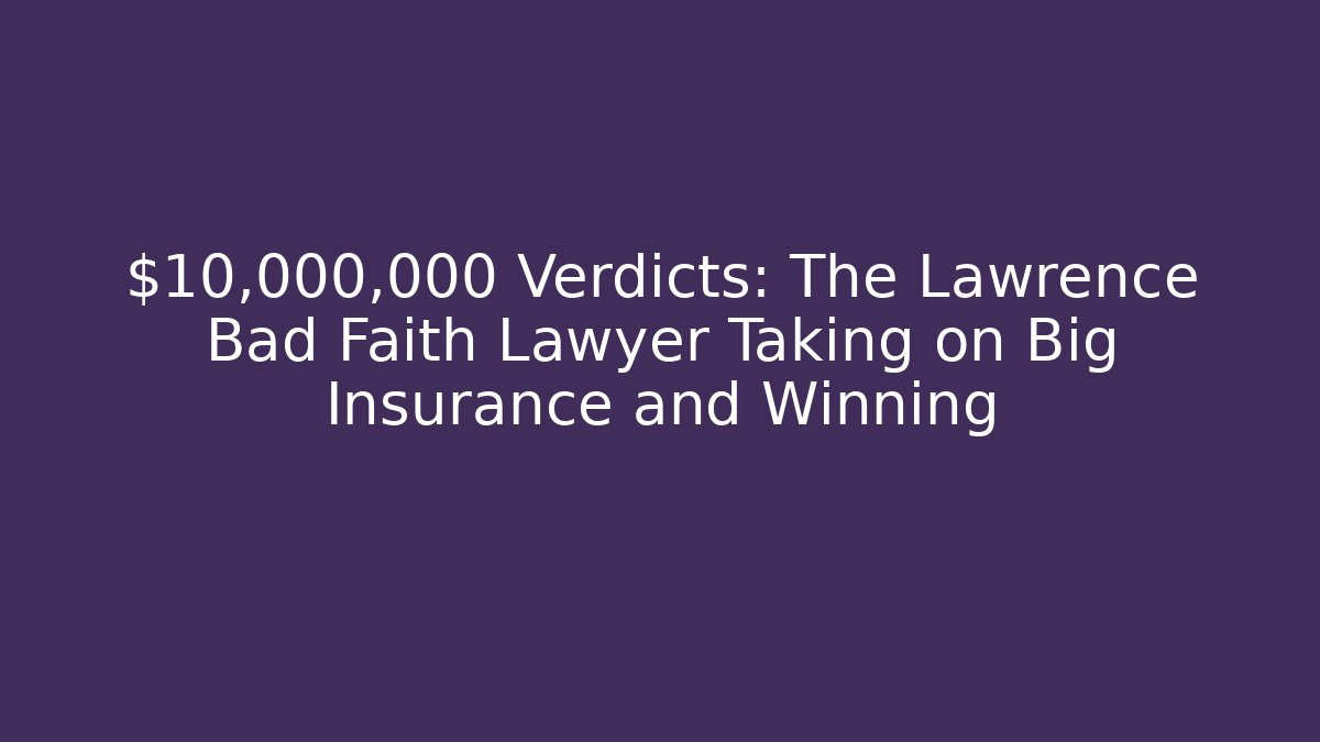 $10,000,000 Verdicts: The Lawrence Bad Faith Lawyer Taking on Big Insurance and Winning