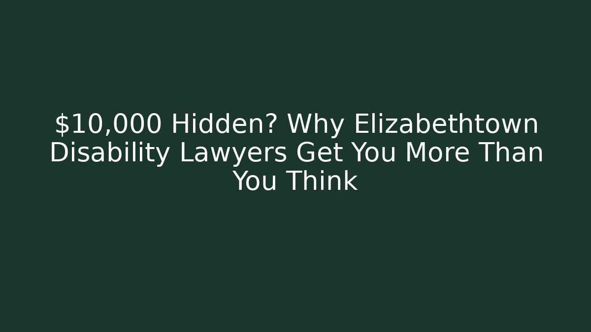 $10,000 Hidden? Why Elizabethtown Disability Lawyers Get You More Than You Think