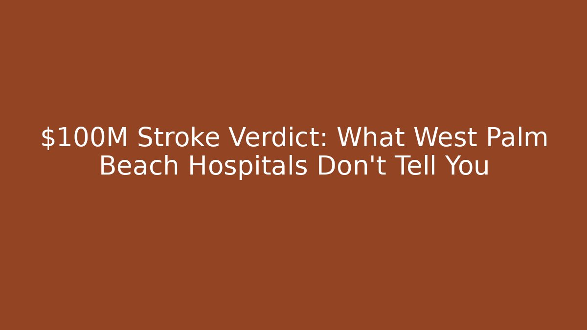 $100M Stroke Verdict: What West Palm Beach Hospitals Don’t Tell You