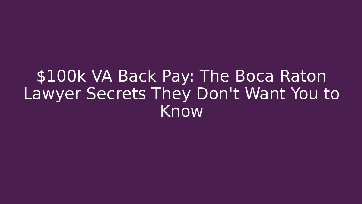 $100k+ VA Back Pay: The Boca Raton Lawyer Secrets They Don't Want You to Know