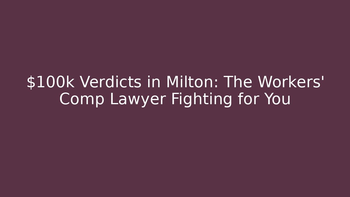 $100k Verdicts in Milton: The Workers' Comp Lawyer Fighting for You
