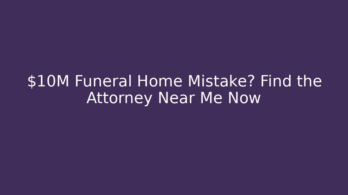 $10M Funeral Home Mistake? Find the Attorney Near Me Now