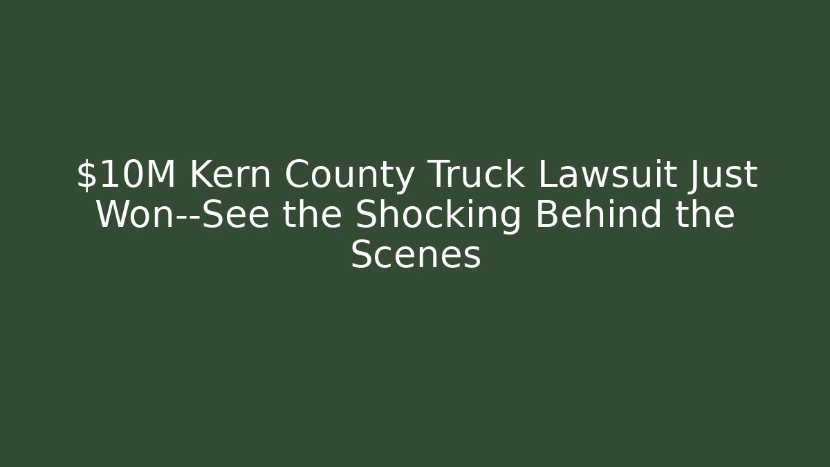 $10M Kern County Truck Lawsuit Just Won—See the Shocking Behind the Scenes