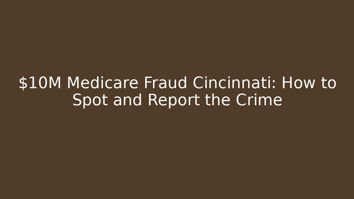 $10M Medicare Fraud Cincinnati: How to Spot and Report the Crime