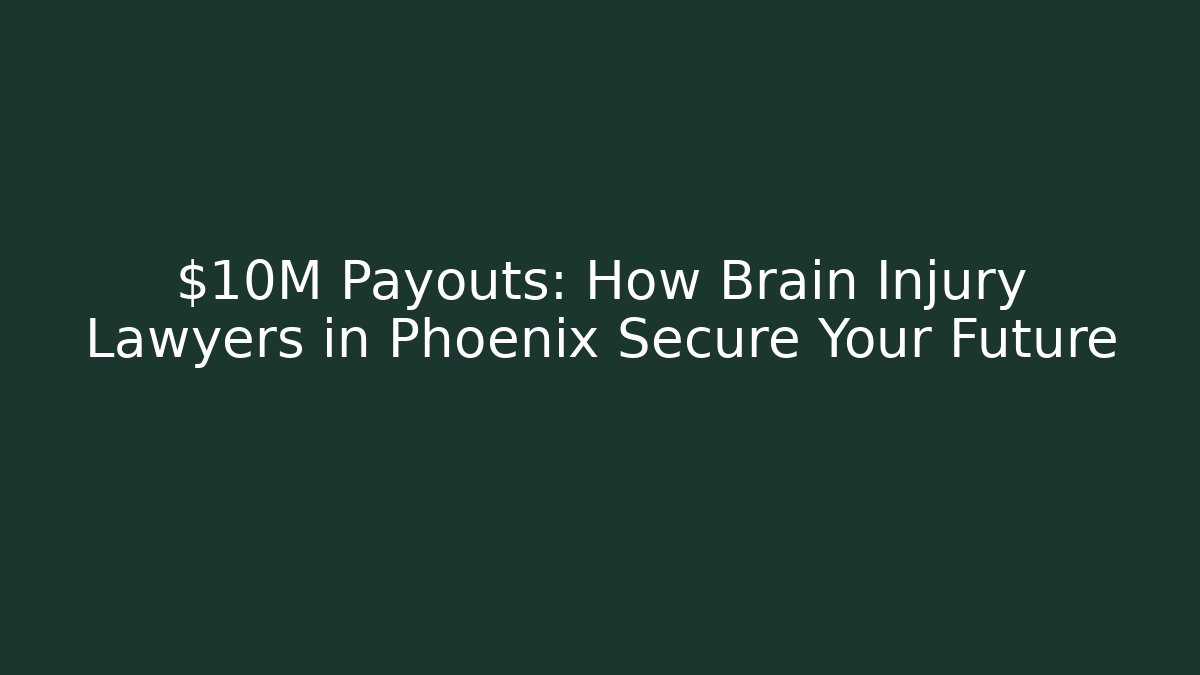 $10M Payouts: How Brain Injury Lawyers in Phoenix Secure Your Future