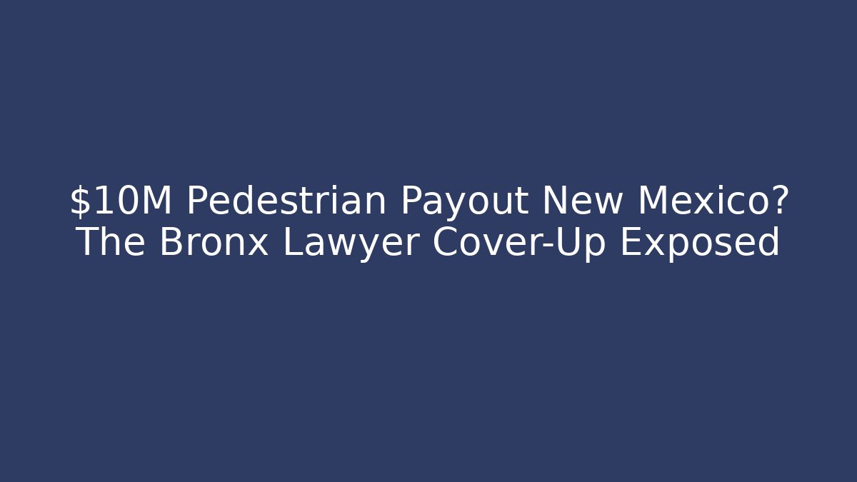 $10M Pedestrian Payout New Mexico? The Bronx Lawyer Cover-Up Exposed