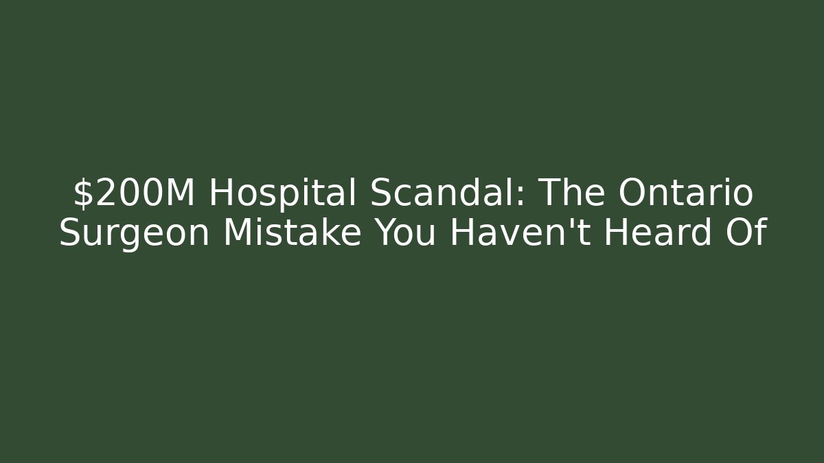$200M Hospital Scandal: The Ontario Surgeon Mistake You Haven’t Heard Of