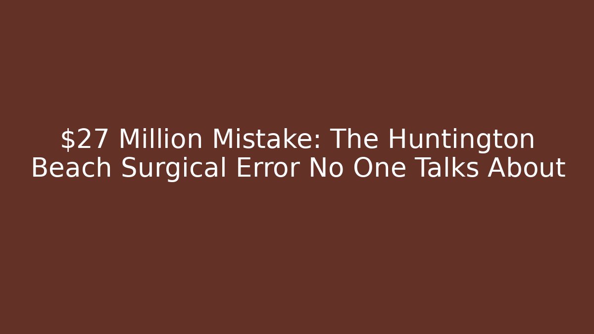$27 Million Mistake: The Huntington Beach Surgical Error No One Talks About