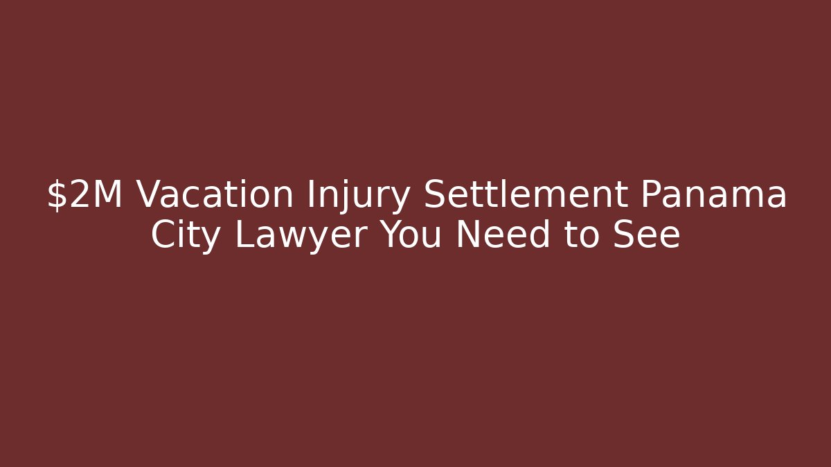 $2M Vacation Injury Settlement Panama City Lawyer You Need to See