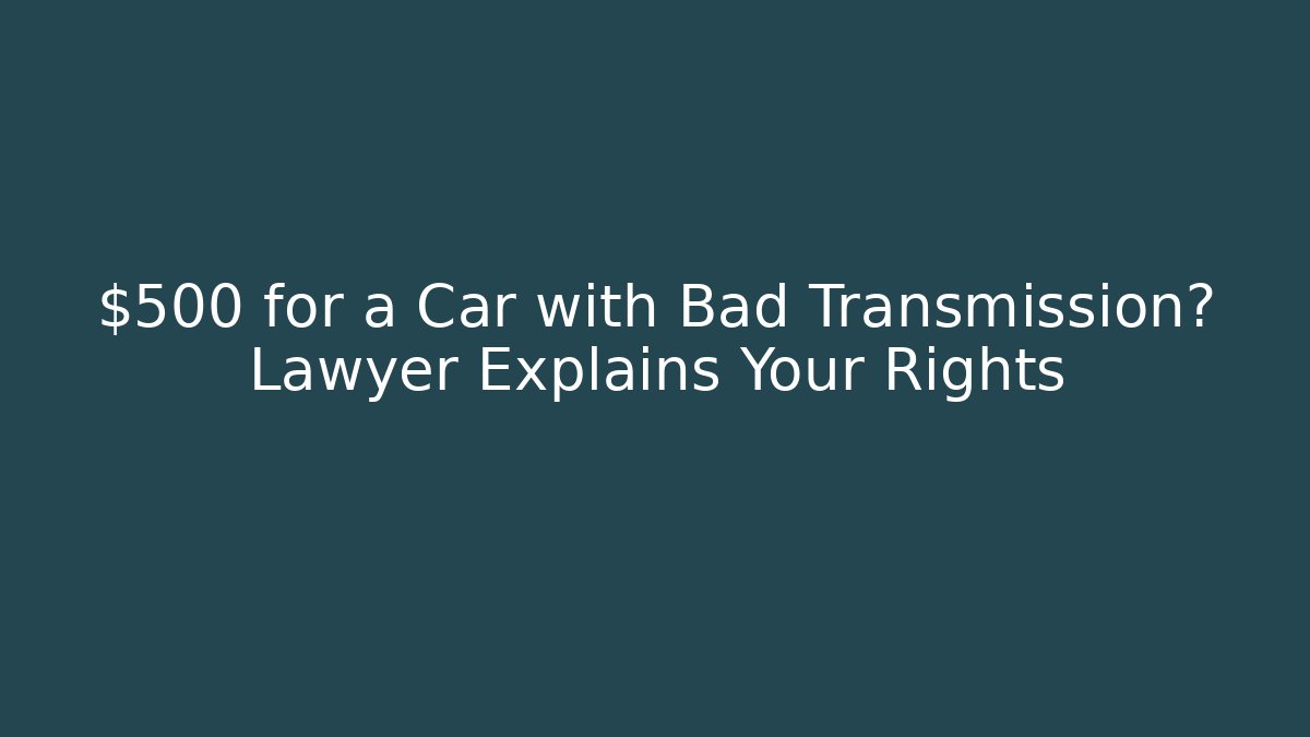$500 for a Car with Bad Transmission? Lawyer Explains Your Rights