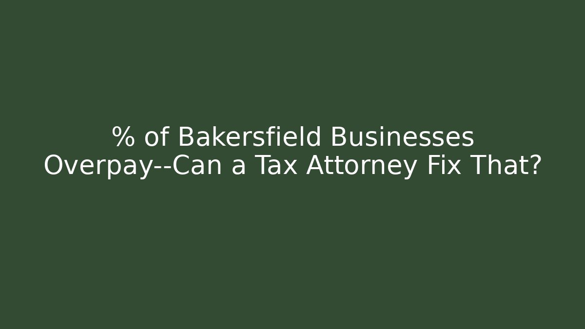 % of Bakersfield Businesses Overpay—Can a Tax Attorney Fix That?