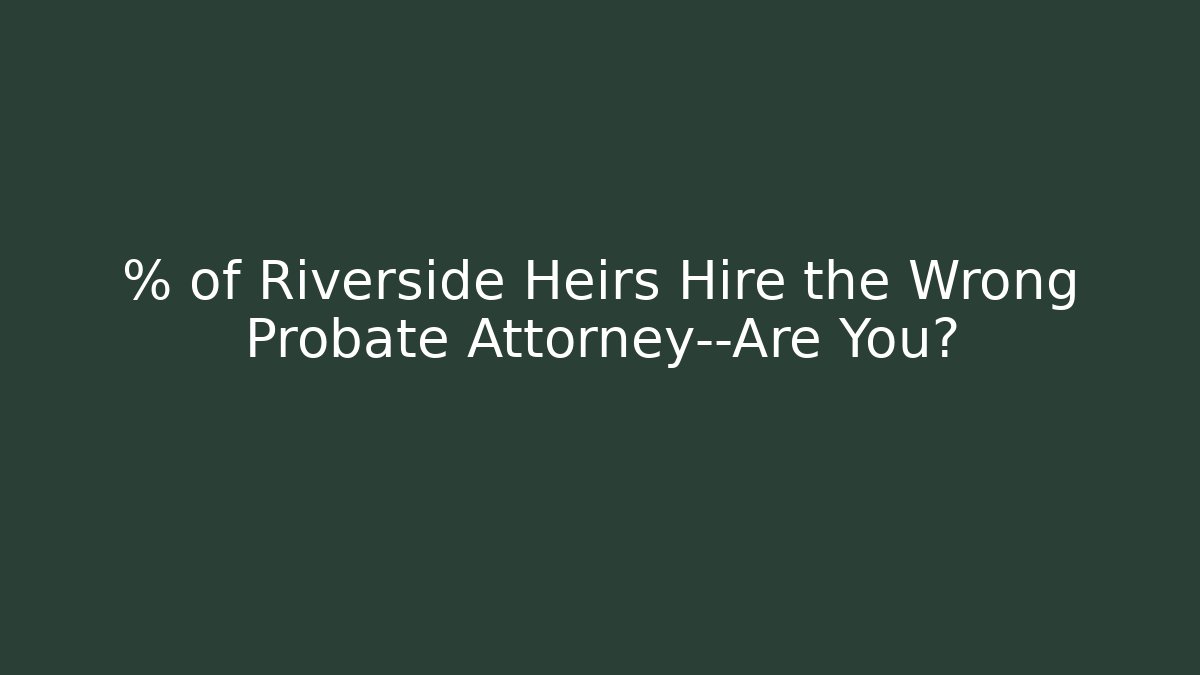 % of Riverside Heirs Hire the Wrong Probate Attorney—Are You?