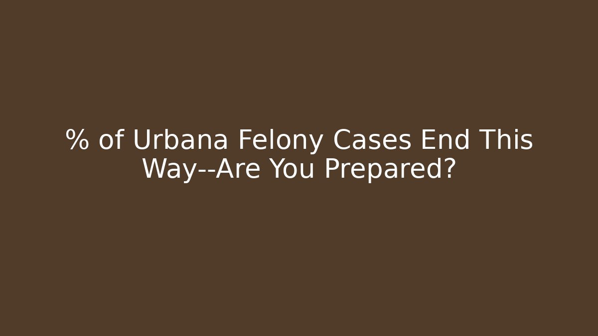 % of Urbana Felony Cases End This Way—Are You Prepared?