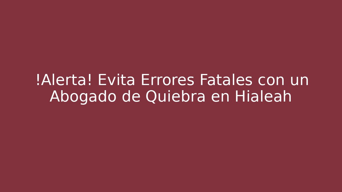 ¡Alerta! Evita Errores Fatales con un Abogado de Quiebra en Hialeah