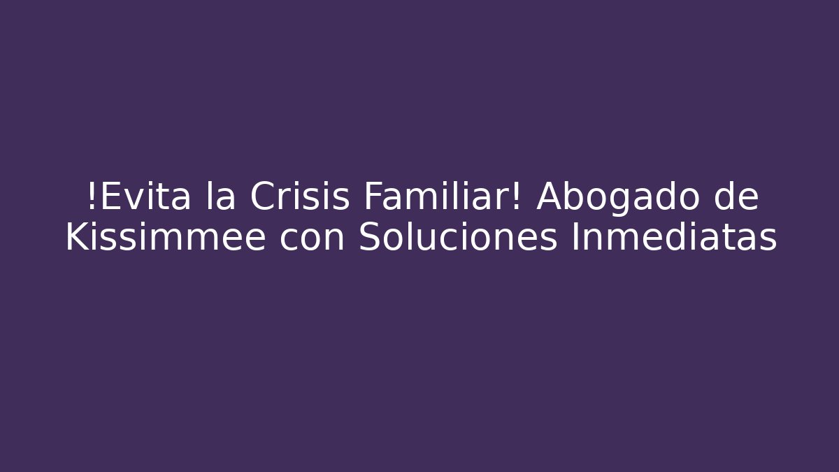 ¡Evita la Crisis Familiar! Abogado de Kissimmee con Soluciones Inmediatas