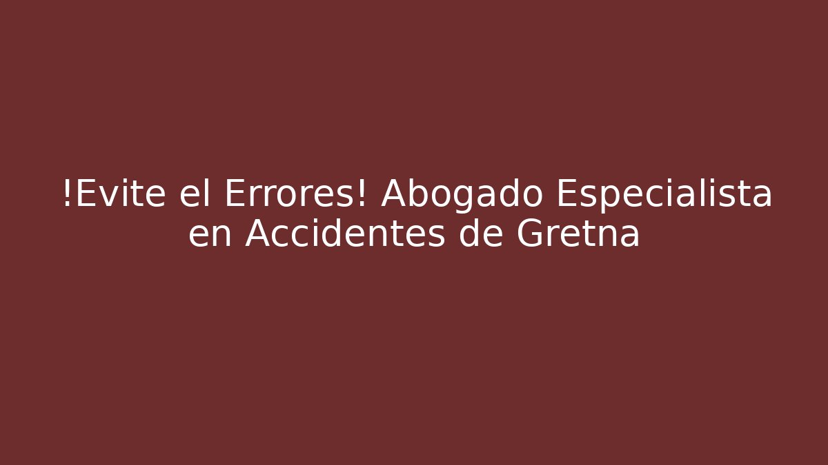 ¡Evite el Errores! Abogado Especialista en Accidentes de Gretna