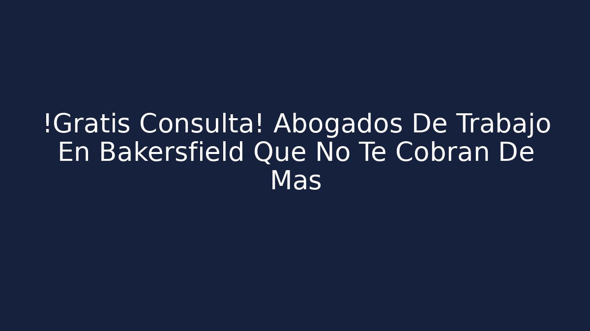 ¡Grátis Consulta! Abogados De Trabajo En Bakersfield Que No Te Cobran De Más