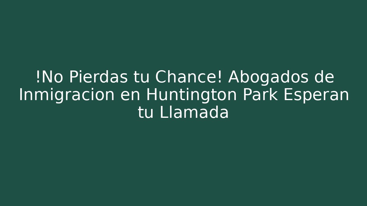 ¡No Pierdas tu Chance! Abogados de Inmigración en Huntington Park Esperan tu Llamada