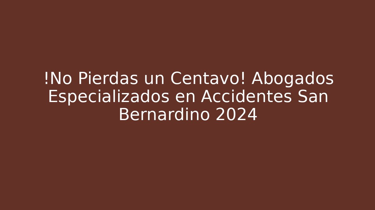 ¡No Pierdas un Centavo! Abogados Especializados en Accidentes San Bernardino 2024
