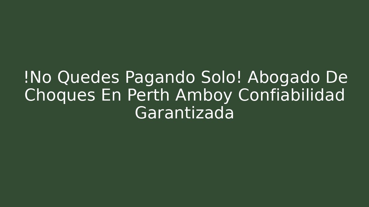 ¡No Quedes Pagando Solo! Abogado De Choques En Perth Amboy Confiabilidad Garantizada