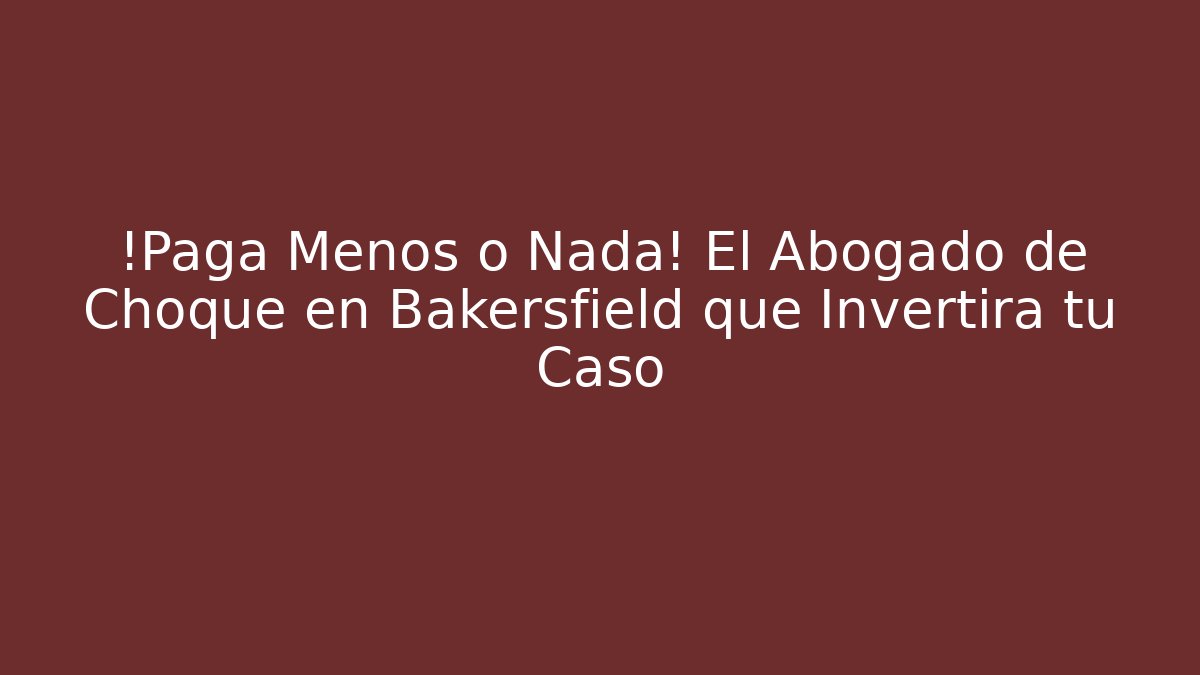 ¡Paga Menos o Nada! El Abogado de Choque en Bakersfield que Invertirá tu Caso