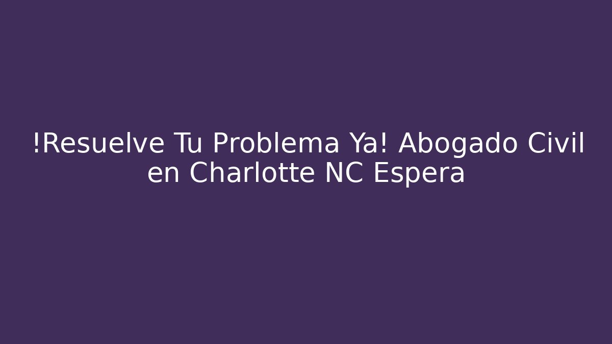 ¡Resuelve Tu Problema Ya! Abogado Civil en Charlotte NC Espera