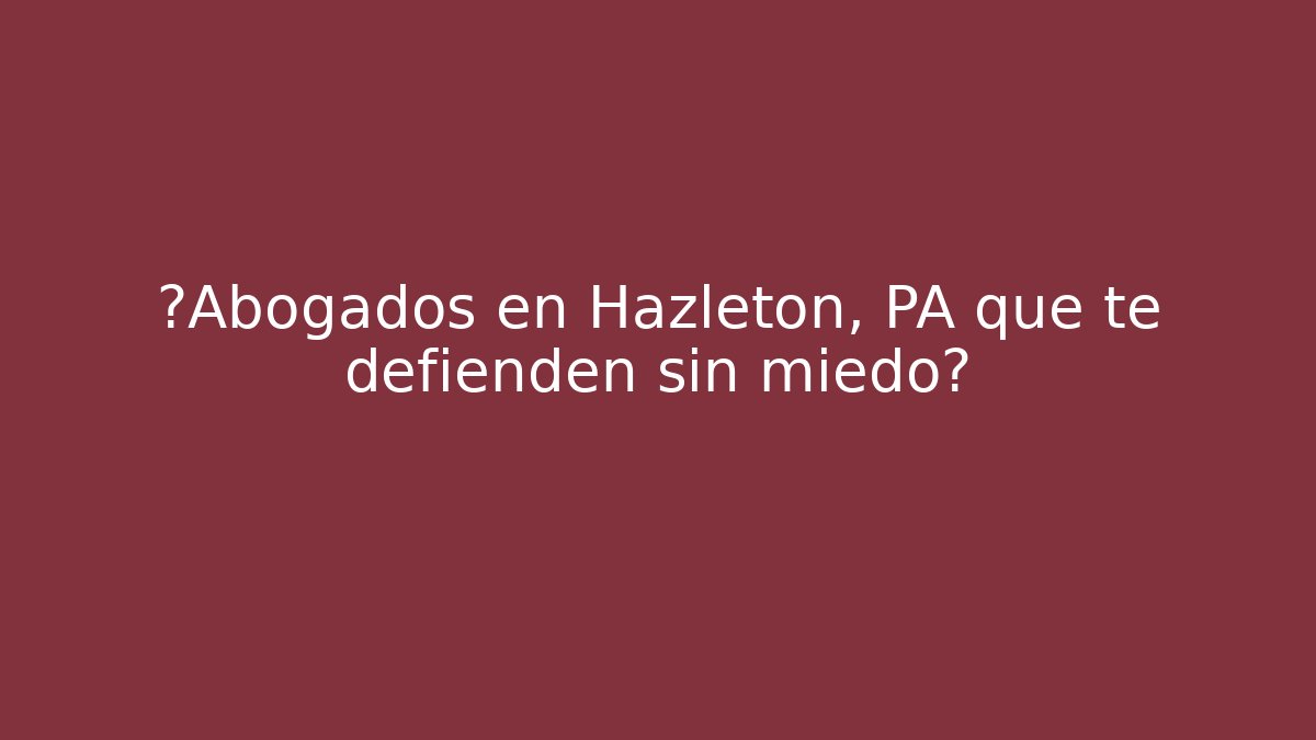 ¿Abogados en Hazleton, PA que te defienden sin miedo?