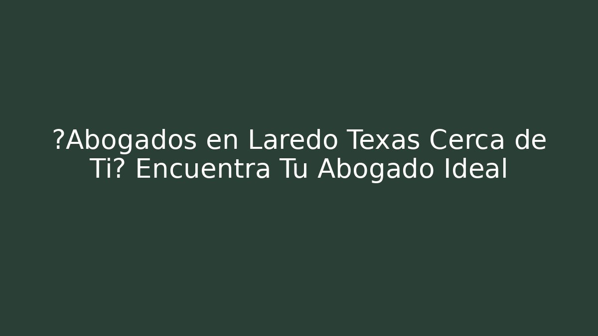 ¿Abogados en Laredo Texas Cerca de Ti? Encuentra Tu Abogado Ideal