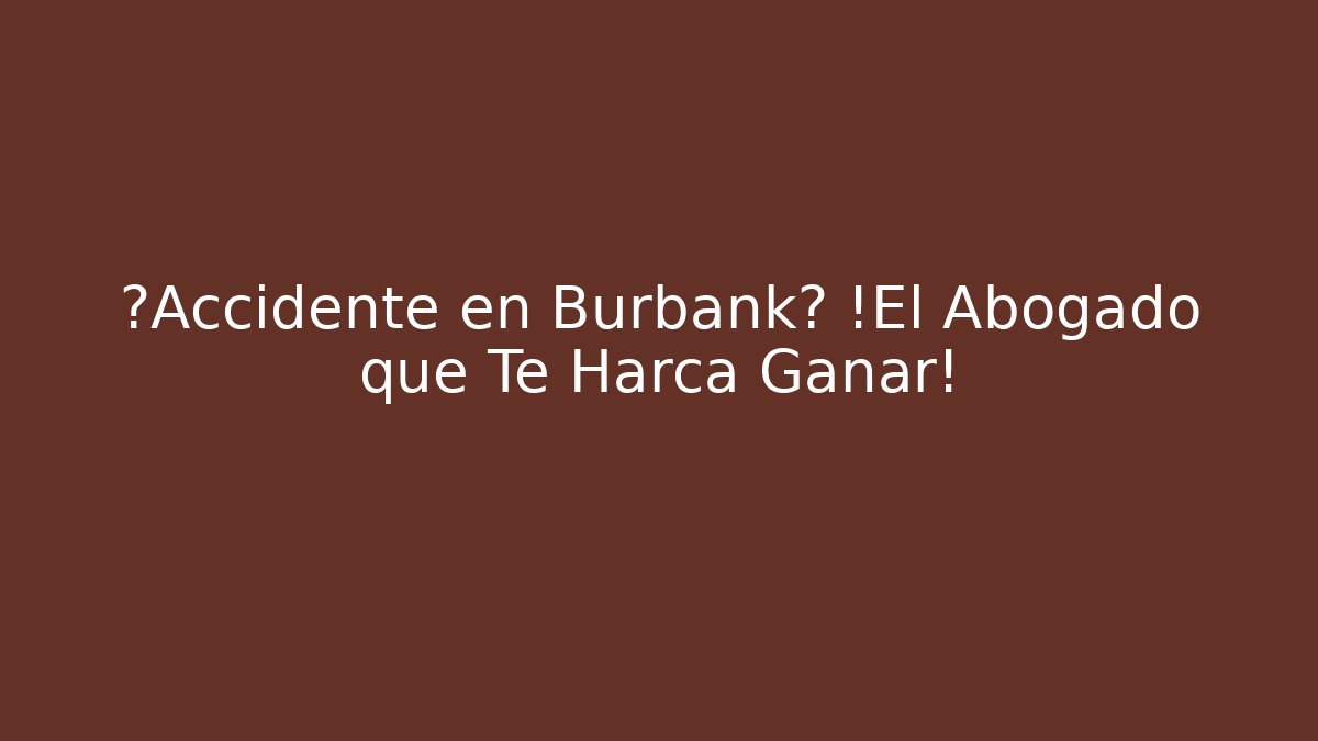 ¿Accidente en Burbank? ¡El Abogado que Te Harca Ganar!
