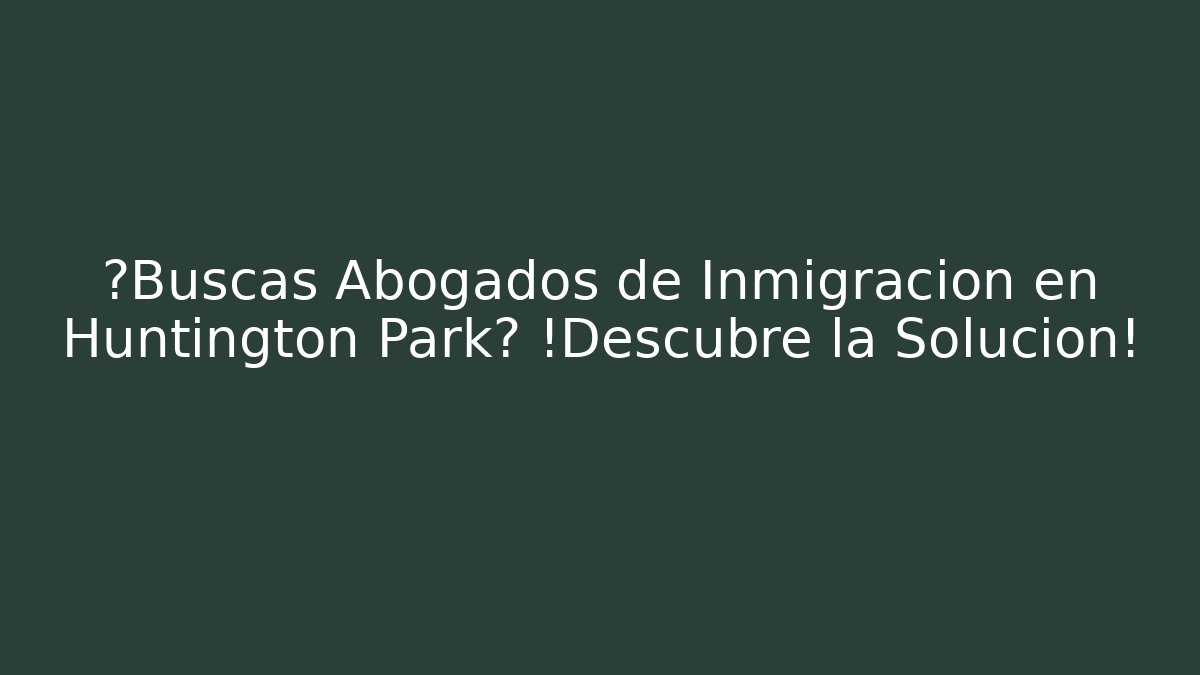 ¿Buscas Abogados de Inmigración en Huntington Park? ¡Descubre la Solución!