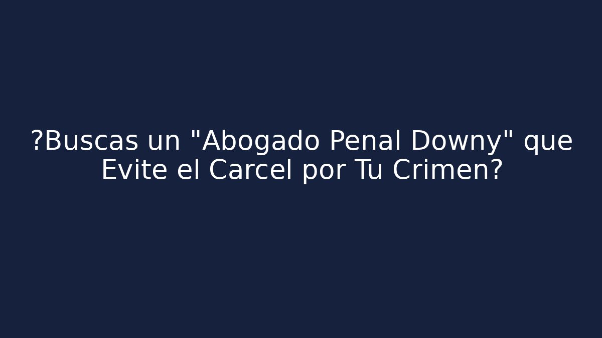 ¿Buscas un "Abogado Penal Downy" que Evite el Cárcel por Tu Crimen?