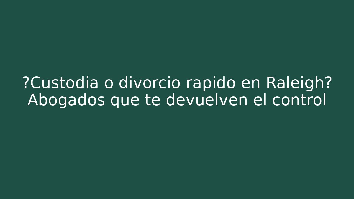 ¿Custodia o divorcio rápido en Raleigh? Abogados que te devuelven el control