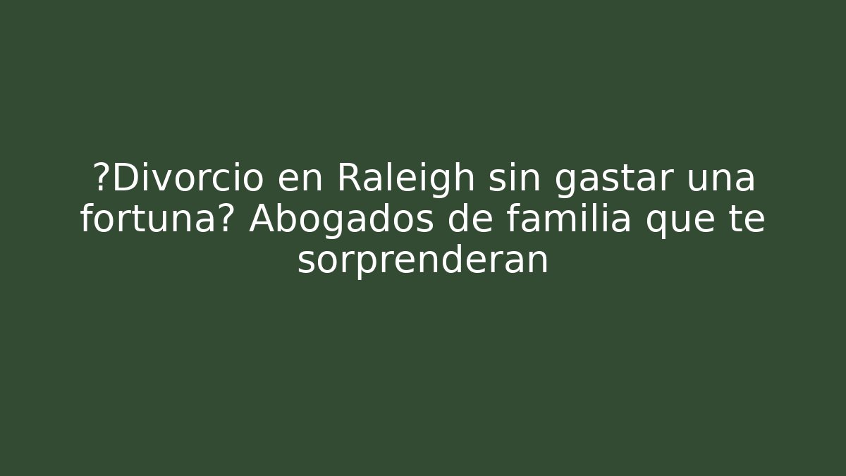 ¿Divorcio en Raleigh sin gastar una fortuna? Abogados de familia que te sorprenderán