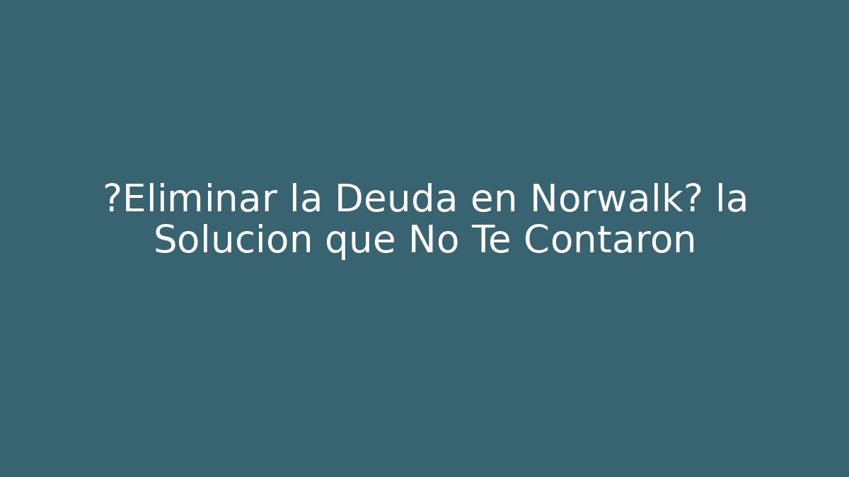 ¿Eliminar la Deuda en Norwalk? la Solución que No Te Contaron
