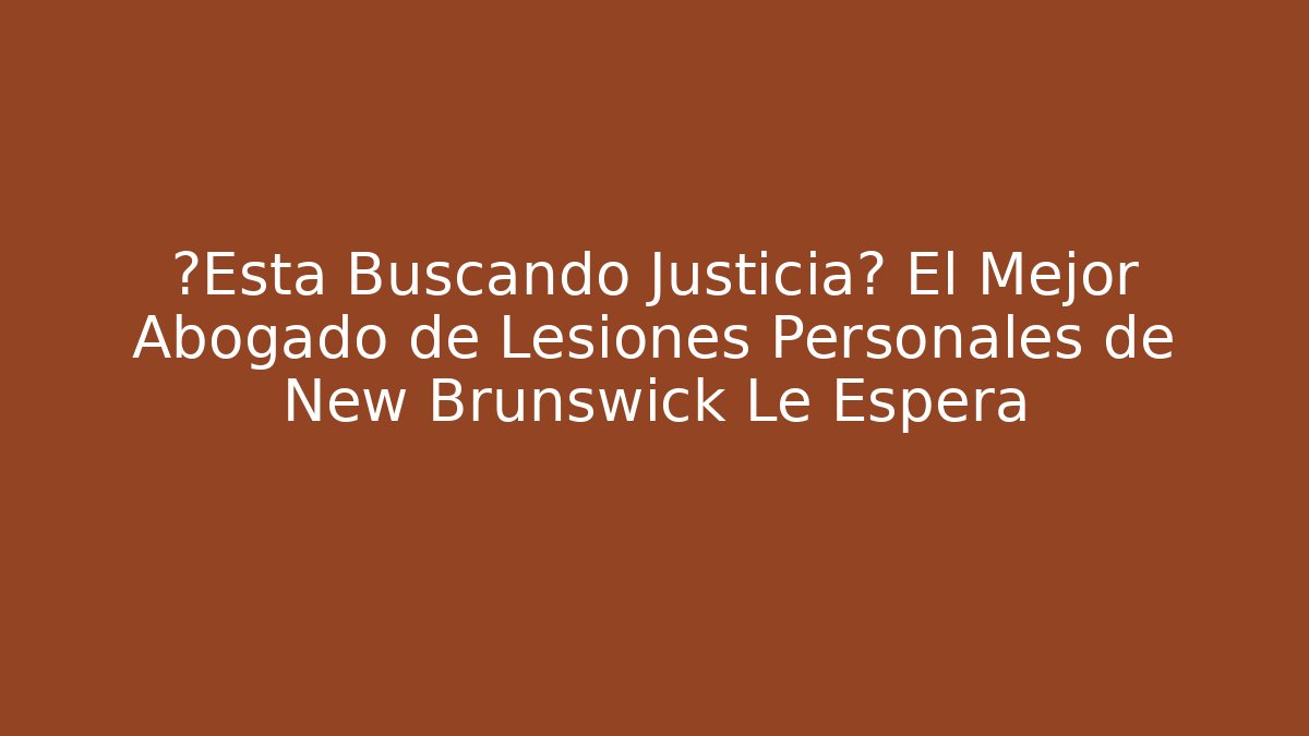 ¿Está Buscando Justicia? El Mejor Abogado de Lesiones Personales de New Brunswick Le Espera