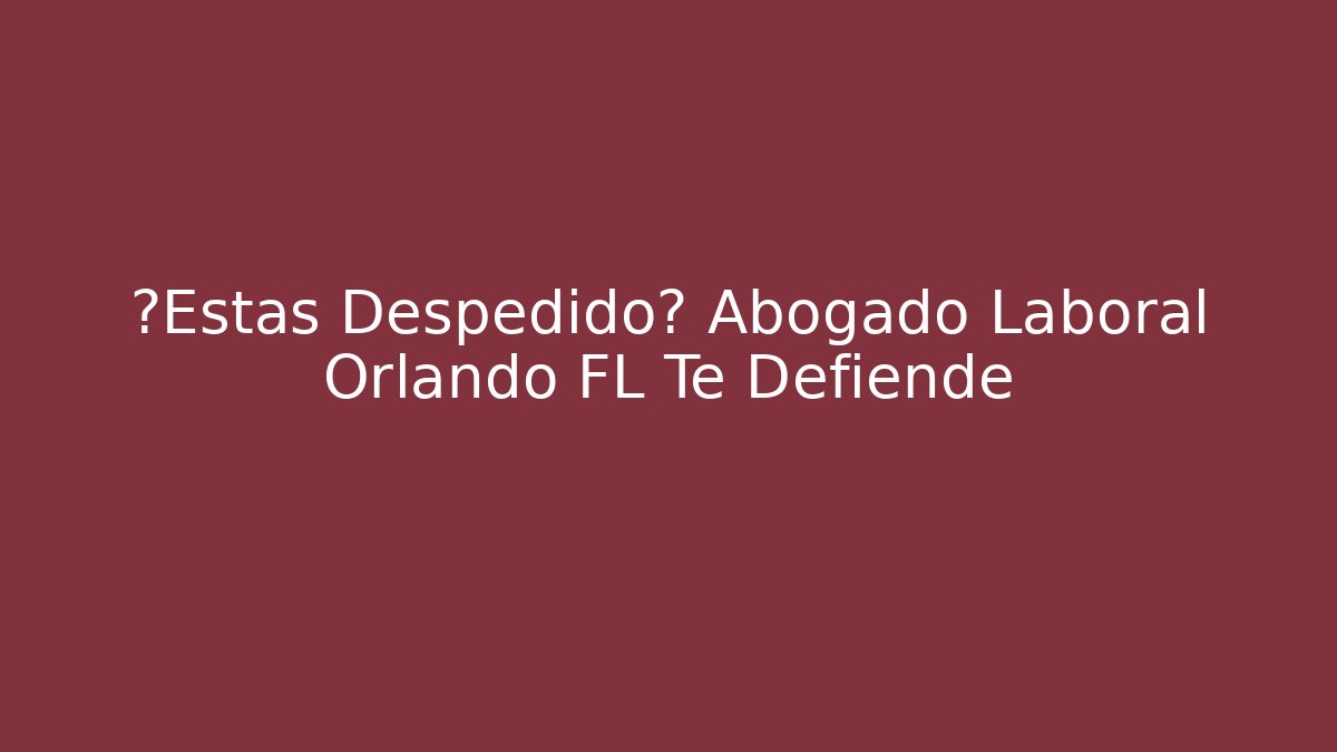¿Estás Despedido? Abogado Laboral Orlando FL Te Defiende