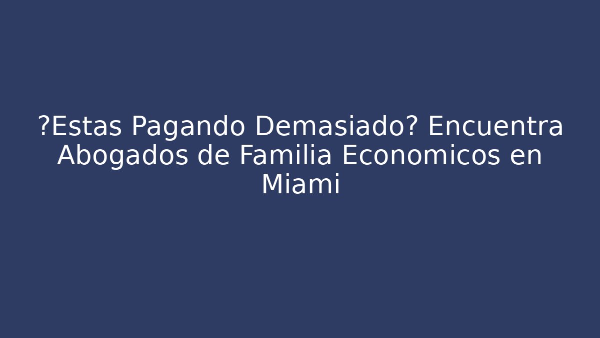 ¿Estás Pagando Demasiado? Encuentra Abogados de Familia Económicos en Miami