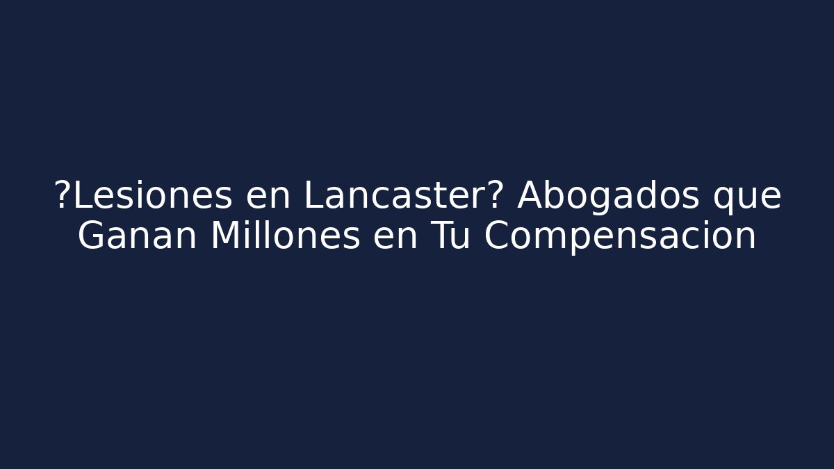 ¿Lesiones en Lancaster? Abogados que Ganan Millones en Tu Compensación