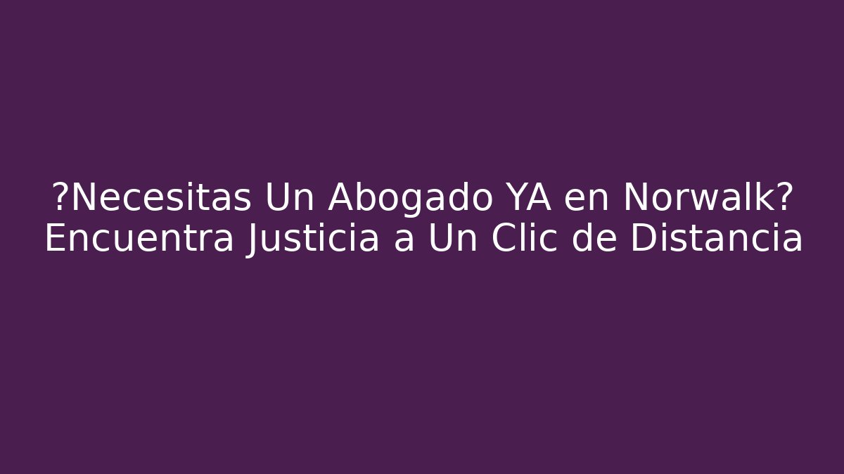 ¿Necesitas Un Abogado YA en Norwalk? Encuentra Justicia a Un Clic de Distancia