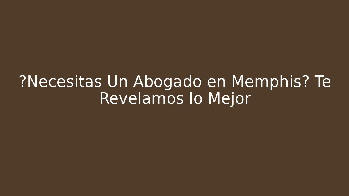 ¿Necesitas Un Abogado en Memphis? Te Revelamos lo Mejor