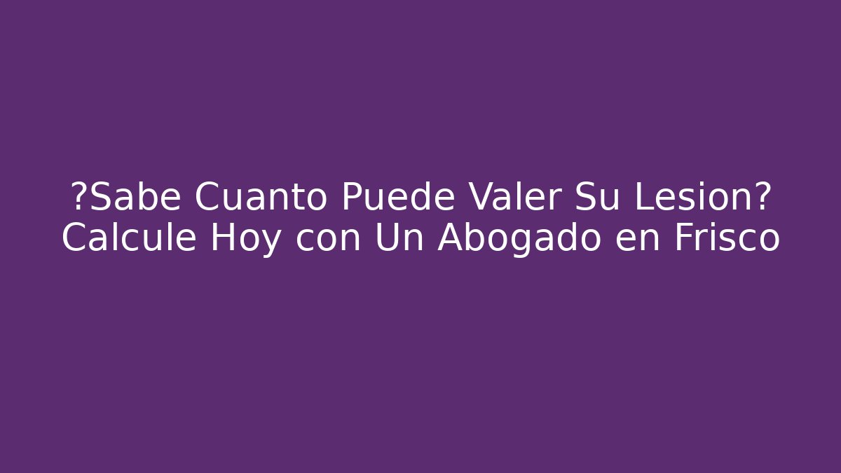 ¿Sabe Cuánto Puede Valer Su Lesión? Calcule Hoy con Un Abogado en Frisco