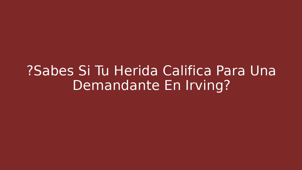¿Sabes Si Tu Herida Califica Para Una Demandante En Irving?