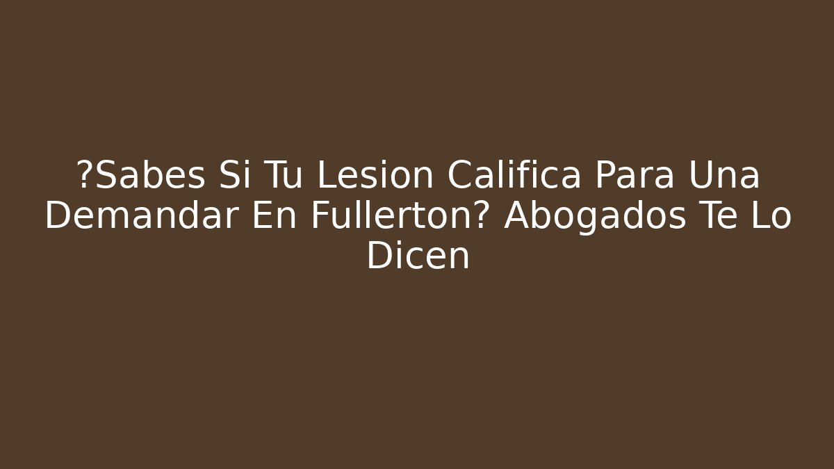 ¿Sabes Si Tu Lesión Califica Para Una Demandar En Fullerton? Abogados Te Lo Dicen
