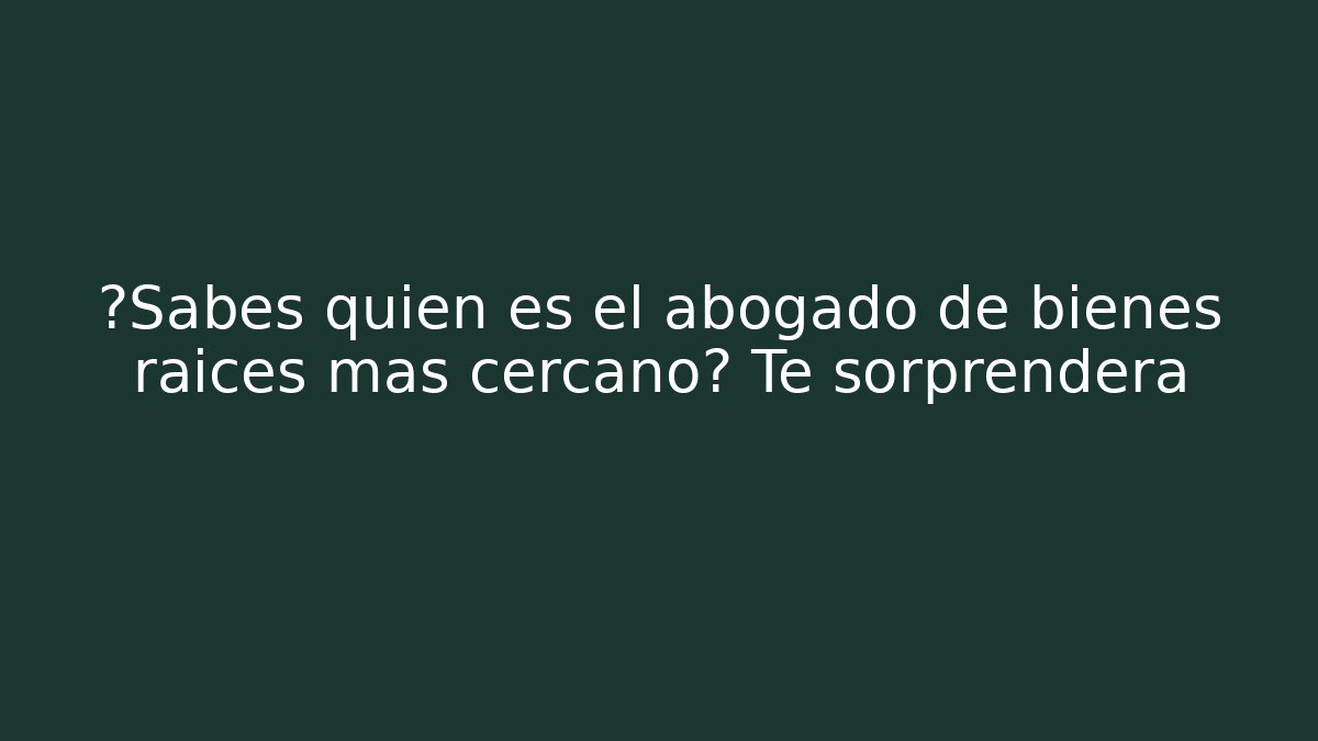 ¿Sabes quién es el abogado de bienes raíces más cercano? Te sorprenderá