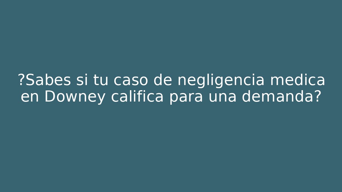 ¿Sabes si tu caso de negligencia médica en Downey califica para una demanda?