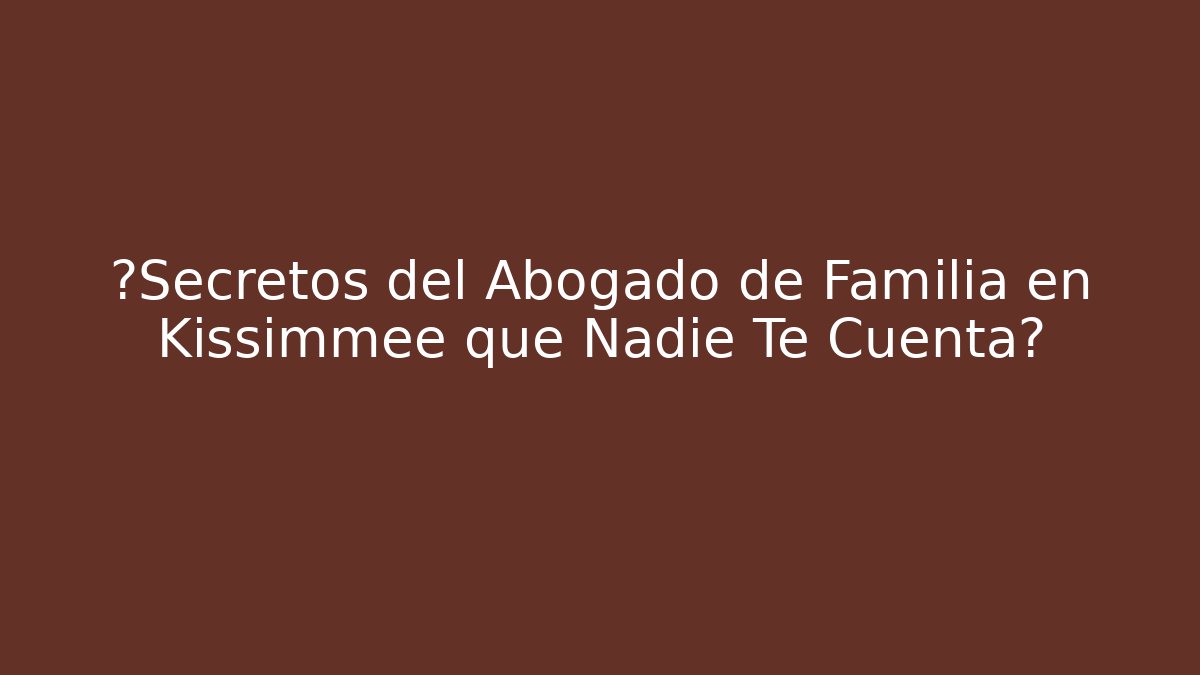 ¿Secretos del Abogado de Familia en Kissimmee que Nadie Te Cuenta?